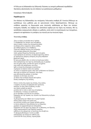 Η Πύλη για τη διδασκαλία της Ελληνικής Γλώσσας ως ανοιχτό μαθησιακό περιβάλλον:
Προτάσεις αξιοποίησής της στο πλαίσιο των φιλολογικών μαθημάτων
Εισηγήτρια: Νότα Σεφερλή
Παράδειγμα 1ο
Στο πλαίσιο της διδασκαλίας του ποιήματος Τελευταίος σταθμός (Β΄ Λυκείου) θέλουμε να
εμπλέξουμε τους μαθητές μας σε ερευνητικού τύπου δραστηριότητες. Θέτουμε ως
υπόθεση εργασίας τη δημιουργία μιας ποιητικής ανθολογίας με θέμα την ποίηση∙
ποιήματα, δηλαδή, του Σεφέρη που αποτελούν σχόλια για την τέχνη της ποίησης. Με τις
κατάλληλες αναγνωστικές οδηγίες οι μαθητές, εκτός από τη συγκέντρωση των ποιημάτων,
μπορούν να σχολιάσουν τις απόψεις του ποιητή για την ποιητική τέχνη.
Τελευταίος σταθµός
Λίγες οι νύχτες µε φεγγάρι που µ' αρέσαν.
Τ' αλφαβητάρι των άστρων που συλλαβίζεις
όπως το φέρει ο κόπος της τελειωµένης µέρας
και βγάζεις άλλα νοήµατα κι άλλες ελπίδες,
πιο καθαρά µπορείς να το διαβάσεις.
Τώρα που κάθοµαι άνεργος και λογαριάζω
λίγα φεγγάρια απόµειναν στη µνήµη·
νησιά, χρώµα θλιµµένης Παναγίας, αργά στη χάση
ή φεγγαρόφωτα σε πολιτείες του βοριά ρίχνοντας κάποτε
σε ταραγµένους δρόµους ποταµούς και µέλη ανθρώπων
βαριά µια νάρκη.
Κι όµως χτες βράδυ εδώ, σε τούτη τη στερνή µας σκάλα
όπου προσµένουµε την ώρα της επιστροφής µας να χαράξει
σαν ένα χρέος παλιό, µονέδα που έµεινε για χρόνια
στην κάσα ενός φιλάργυρου, και τέλος
ήρθε η στιγµή της πλερωµής κι ακούγονται
νοµίσµατα να πέφτουν πάνω στο τραπέζι·
σε τούτο το τυρρηνικό χωριό, πίσω από τη θάλασσα του Σαλέρνο
πίσω από τα λιµάνια του γυρισµού, στην άκρη
µιας φθινοπωρινής µπόρας, το φεγγάρι
ξεπέρασε τα σύννεφα, και γίναν
τα σπίτια στην αντίπερα πλαγιά από σµάλτο.
Σιωπές αγαπηµένες της σελήνης.
Είναι κι αυτός ένας ειρµός της σκέψης, ένας τρόπος
ν' αρχίσεις να µιλάς για πράγµατα που οµολογείς
δύσκολα, σε ώρες όπου δε βαστάς, σε φίλο
που ξέφυγε κρυφά και φέρνει
µαντάτα από το σπίτι κι από τους συντρόφους,
και βιάζεσαι ν' ανοίξεις τη καρδιά σου
µη σε προλάβει η ξενιτιά και τον αλλάξει.
Ερχόµαστε απ' την Αραπιά, την Αίγυπτο την Παλαιστίνη τη Συρία·
το κρατίδιο
της Κοµµαγηνής που 'σβησε σαν το µικρό λυχνάρι
πολλές φορές γυρίζει στο µυαλό µας,
και πολιτείες µεγάλες που έζησαν χιλιάδες χρόνια
κι έπειτα απόµειναν τόπος βοσκής για τις γκαµούζες
χωράφια για ζαχαροκάλαµα και καλαµπόκια.
Ερχόµαστε απ' την άµµο της έρηµος απ' τις θάλασσες του Πρωτέα,
ψυχές µαραγκιασµένες από δηµόσιες αµαρτίες,
καθένας κι ένα αξίωµα σαν το πουλί µες στο κλουβί του.
Το βροχερό φθινόπωρο σ' αυτή τη γούβα
κακοφορµίζει την πληγή του καθενός µας
ή αυτό που θα 'λεγες αλλιώς, νέµεση µοίρα
 