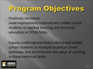 Positively introduce underrepresented/underserved middle school students to applied learning and technical education in STEM fields. Expose underrepresented/underserved middle school students to multiple technical career pathways and demonstrate the value of working in these technical fields.  