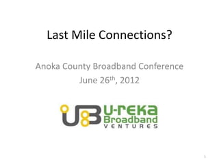 Last Mile Connections?

Anoka County Broadband Conference
         June 26th, 2012




                                    1
 