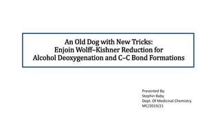 An Old Dog with New Tricks:
Enjoin Wolff–Kishner Reduction for
Alcohol Deoxygenation and C–C Bond Formations
Presented By:
Stephin Baby
Dept. Of Medicinal Chemistry
MC/2019/21
 