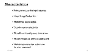  Presynthesize the Hydrazones
 Umpolung Carbanion
 Metal free surrogates
 Good chemoselectivity
 Good functional group tolerance
 Minor influence of the substituent
 Relatively complex substrate
is also tolerated
Characteristics
2/21/2020 33
 