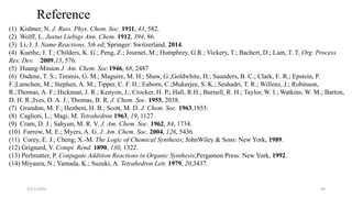 2/21/2020 44
Reference
(1) Kishner, N. J. Russ. Phys. Chem. Soc. 1911, 43, 582.
(2) Wolff, L. Justus Liebigs Ann. Chem. 1912, 394, 86.
(3) Li, J. J. Name Reactions, 5th ed; Springer: Switzerland, 2014.
(4) Kuethe, J. T.; Childers, K. G.; Peng, Z.; Journet, M.; Humphrey, G.R.; Vickery, T.; Bachert, D.; Lam, T. T. Org. Process
Res. Dev. 2009,13, 576.
(5) Huang-Minion J. Am. Chem. Soc.1946, 68, 2487
(6) Osdene, T. S.; Timmis, G. M.; Maguire, M. H.; Shaw, G.;Goldwhite, H.; Saunders, B. C.; Clark, E. R.; Epstein, P.
F.;Lamchen, M.; Stephen, A. M.; Tipper, C. F. H.; Eaborn, C.;Mukerjee, S. K.; Seshadri, T. R.; Willenz, J.; Robinson,
R.;Thomas, A. F.; Hickman, J. R.; Kenyon, J.; Crocker, H. P.; Hall, R.H.; Burnell, R. H.; Taylor, W. I.; Watkins, W. M.; Barton,
D. H. R.;Ives, D. A. J.; Thomas, B. R. J. Chem. Soc. 1955, 2038.
(7) Grundon, M. F.; Henbest, H. B.; Scott, M. D. J. Chem. Soc. 1963,1855.
(8) Caglioti, L.; Magi, M. Tetrahedron 1963, 19, 1127.
(9) Cram, D. J.; Sahyun, M. R. V. J. Am. Chem. Soc. 1962, 84, 1734.
(10) Furrow, M. E.; Myers, A. G. J. Am. Chem. Soc. 2004, 126, 5436.
(11) Corey, E. J.; Cheng, X.-M. The Logic of Chemical Synthesis; JohnWiley & Sons: New York, 1989.
(12) Grignard, V. Compt. Rend. 1890, 130, 1322.
(13) Perlmutter, P. Conjugate Addition Reactions in Organic Synthesis;Pergamon Press: New York, 1992.
(14) Miyaura, N.; Yamada, K.; Suzuki, A. Tetrahedron Lett. 1979, 20,3437.
 