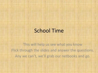 School Time
This will help us see what you know
Flick through the slides and answer the questions.
Any we can’t, we’ll grab our netbooks and go.

 