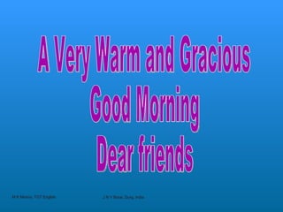 A Very Warm and Gracious Good Morning  Dear friends M K Mishra, TGT English J N V Borai, Durg, India 