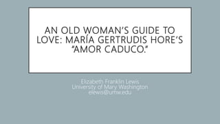 AN OLD WOMAN’S GUIDE TO
LOVE: MARÍA GERTRUDIS HORE’S
“AMOR CADUCO.”
Elizabeth Franklin Lewis
University of Mary Washington
elewis@umw.edu
 
