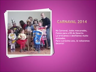 No Carnaval, todos mascarados,
Fomos para a EB de Deserto.
Lá brincámos e desfilámos muito
animados.
Para o próximo ano, lá voltaremos
decerto!
 
