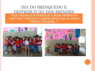 DIA DO BRINQUEDO E DISTRIBUÍÇÃO DOS BRINDES “ SER CRIANÇA É OFERTAR O MAIS PERFEITO LOUVOR!” “ SER CRIANÇA É OFERTAR O MAIS PERFEITO LOUVOR, COM SEUS LÁBIOS EXALTAR AO DEUS TRINO CRIADOR...” 