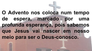 O Advento nos coloca num tempo
de espera, marcado por uma
profunda esperança, pois sabemos
que Jesus vai nascer em nosso
meio para ser o Deus-conosco.
 