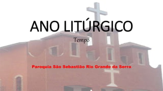 ANO LITÚRGICO
Tempo
Paroquia São Sebastião Rio Grande da Serra
 