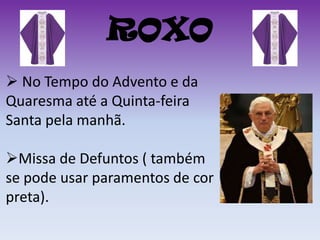 ROXO
 No Tempo do Advento e da
Quaresma até a Quinta-feira
Santa pela manhã.

Missa de Defuntos ( também
se pode usar paramentos de cor
preta).
 