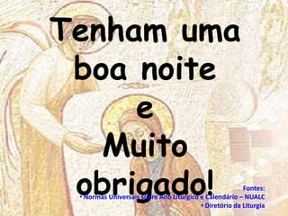 Tenham uma
 boa noite
     e
   Muito
 obrigado!                                              Fontes:
 • Normas Universais sobre Ano Liturgico e Calendário – NUALC
                                         • Diretório da Liturgia
 