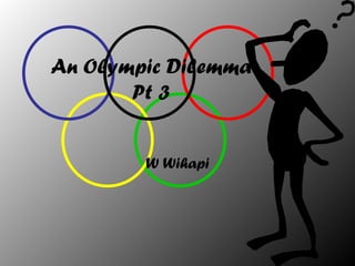 An Olympic Dilemma
       Pt 3


        W Wihapi
 