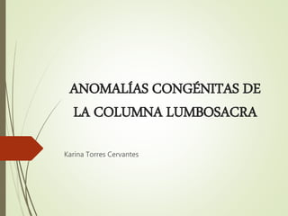 ANOMALÍAS CONGÉNITAS DE
LA COLUMNA LUMBOSACRA
Karina Torres Cervantes
 