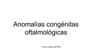 Anomalías congénitas
oftalmológicas
Carlos Urquijo 0401952
 