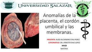 PRESENTA: ALDO ALEJANDRO CHIU PEREZ
CATEDRATICO: DR. ERNESTO DIAZ LOPEZ
MH5B
MATERIA
Anomalías de la
placenta, el cordón
umbilical y las
membranas.
 