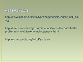 http://en.wikipedia.org/wiki/Carcinogenesis#Cancer_cell_biol
ogy

http://html.rincondelvago.com/mecanismos-de-control-a-la-
proliferacion-celular-en-carcinogenesis.html

http://en.wikipedia.org/wiki/Dysplasia
 