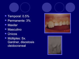  Temporal: 0.5%
 Permanente: 3%
 Maxilar
 Masculino
 Únicos
 Múltiples: Sx.
Gardner, disostosis
cleidocraneal
 