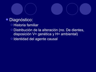 Diagnóstico:
 Historia familiar
 Distribución de la alteración (no. De dientes,
disposición V= genética y H= ambiental)
 Identidad del agente causal
 