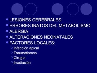 LESIONES CEREBRALES
ERRORES INATOS DEL METABOLISMO
ALERGIA
ALTERACIONES NEONATALES
FACTORES LOCALES:
 Infección apical
 Traumatismos
 Cirugía
 Irradiación
 
