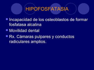 HIPOFOSFATASIA
Incapacidad de los osteoblastos de formar
fosfatasa alcalina
Movilidad dental
Rx. Cámaras pulpares y conductos
radiculares amplios.
 