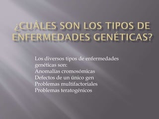 Los diversos tipos de enfermedades
genéticas son:
Anomalías cromosómicas
Defectos de un único gen
Problemas multifactoriales
Problemas teratogénicos

 