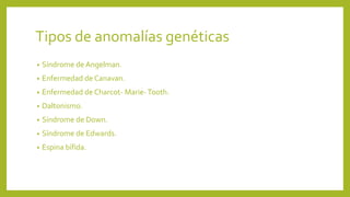 Tipos de anomalías genéticas
•
Síndrome de Angelman.
•
Enfermedad de Canavan.
•
Enfermedad de Charcot- Marie- Tooth.
•
Daltonismo.
•
Síndrome de Down.
•
Síndrome de Edwards.
•
Espina bífida.