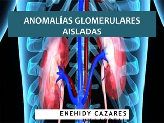 ANOMALÍAS GLOMERULARES
AISLADAS
ENEHIDY CAZARES
 