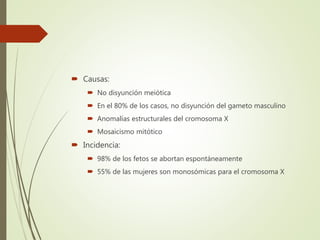  Causas:
 No disyunción meiótica
 En el 80% de los casos, no disyunción del gameto masculino
 Anomalías estructurales del cromosoma X
 Mosaicismo mitótico
 Incidencia:
 98% de los fetos se abortan espontáneamente
 55% de las mujeres son monosómicas para el cromosoma X
 
