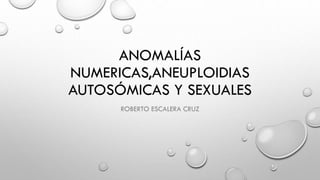 ANOMALÍAS
NUMERICAS,ANEUPLOIDIAS
AUTOSÓMICAS Y SEXUALES
ROBERTO ESCALERA CRUZ

 