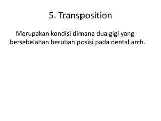 5. Transposition
Merupakan kondisi dimana dua gigi yang
bersebelahan berubah posisi pada dental arch.

 