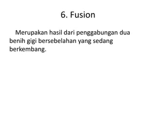 6. Fusion
Merupakan hasil dari penggabungan dua
benih gigi bersebelahan yang sedang
berkembang.

 
