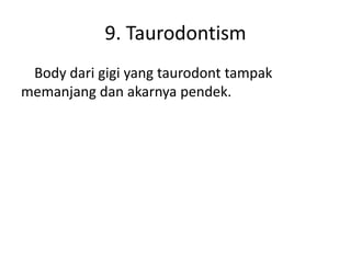 9. Taurodontism
Body dari gigi yang taurodont tampak
memanjang dan akarnya pendek.

 