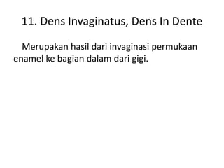 11. Dens Invaginatus, Dens In Dente
Merupakan hasil dari invaginasi permukaan
enamel ke bagian dalam dari gigi.

 
