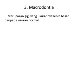 3. Macrodontia
Merupakan gigi yang ukurannya lebih besar
daripada ukuran normal.

 