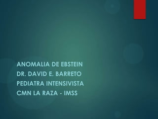 ANOMALIA DE EBSTEIN
DR. DAVID E. BARRETO
PEDIATRA INTENSIVISTA
CMN LA RAZA - IMSS
 