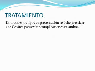 TRATAMIENTO.
En todos estos tipos de presentación se debe practicar
una Cesárea para evitar complicaciones en ambos.
 