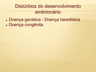Distúrbios do desenvolvimento
embrionário
 Doença genética - Doença hereditária
 Doença congênita
 