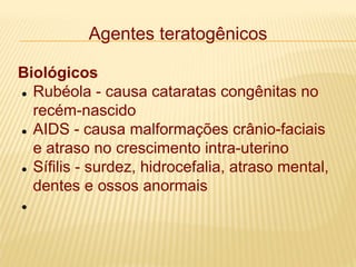 Agentes teratogênicos
Biológicos
 Rubéola - causa cataratas congênitas no
recém-nascido
 AIDS - causa malformações crânio-faciais
e atraso no crescimento intra-uterino
 Sífilis - surdez, hidrocefalia, atraso mental,
dentes e ossos anormais

 
