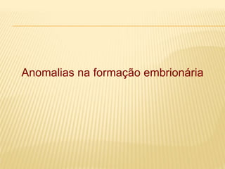 Anomalias na formação embrionária
 