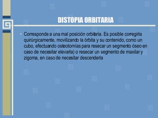 DISTOPIA ORBITARIA Corresponde a una mal posición orbitaria. Es posible corregirla quirúrgicamente, movilizando la órbita y su contenido, como un cubo, efectuando osteotomías para resecar un segmento óseo en caso de necesitar elevarla) o resecar un segmento de maxilar y zigoma, en caso de necesitar descenderla 