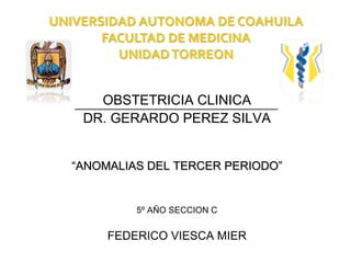 OBSTETRICIA CLINICA
 DR. GERARDO PEREZ SILVA


“ANOMALIAS DEL TERCER PERIODO”


         5º AÑO SECCION C


     FEDERICO VIESCA MIER
 