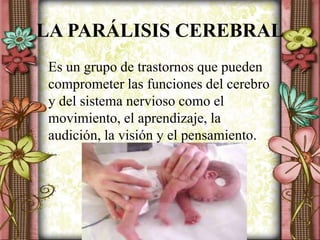 LA PARÁLISIS CEREBRAL
Es un grupo de trastornos que pueden
comprometer las funciones del cerebro
y del sistema nervioso como el
movimiento, el aprendizaje, la
audición, la visión y el pensamiento.
 