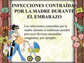 INFECCIONES CONTRAÍDAS
POR LA MADRE DURANTE
EL EMBARAZO
Las infecciones contraídas por la
madre durante el embarazo pueden
provocar diversas anomalías
congénitas, por ejemplo:
 