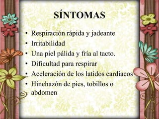 SÍNTOMAS
• Respiración rápida y jadeante
• Irritabilidad
• Una piel pálida y fría al tacto.
• Dificultad para respirar
• Aceleración de los latidos cardiacos
• Hinchazón de pies, tobillos o
abdomen
 