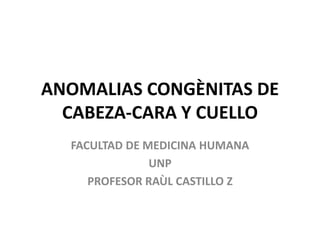 ANOMALIAS CONGÈNITAS DE
CABEZA-CARA Y CUELLO
FACULTAD DE MEDICINA HUMANA
UNP
PROFESOR RAÙL CASTILLO Z
 