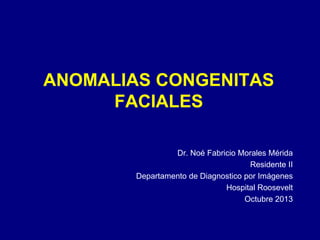 ANOMALIAS CONGENITAS
FACIALES
Dr. Noé Fabricio Morales Mérida
Residente II
Departamento de Diagnostico por Imágenes
Hospital Roosevelt
Octubre 2013

 