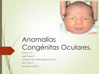 Grupo n°3:
Joel Velez G
Catedra de Oftalmología Teórica.
8vo Ciclo C
Semestre A-2015.
Anomalías
Congénitas Oculares.
 