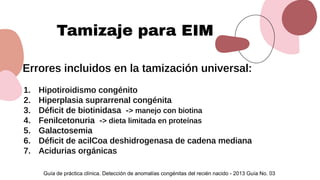 Tamizaje para EIM
Errores incluidos en la tamización universal:
1. Hipotiroidismo congénito
2. Hiperplasia suprarrenal con...