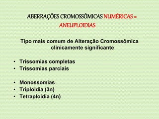 Tipo mais comum de Alteração Cromossômica
clinicamente significante
• Trissomias completas
• Trissomias parciais
• Monossomias
• Triploidia (3n)
• Tetraploidia (4n)
ABERRAÇÕES CROMOSSÔMICAS NUMÉRICAS =
ANEUPLOIDIAS
 
