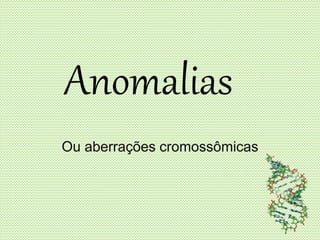 Anomalias
Ou aberrações cromossômicas
 